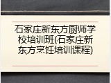 石家庄新东方厨师学校培训班(石家庄新东方烹饪培训课程)