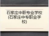 石家庄中职专业学校(石家庄中专职业学校)