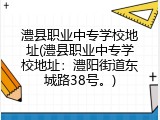 澧县职业中专学校地址(澧县职业中专学校地址：澧阳街道东城路38号。)