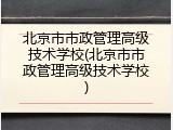 北京市市政管理高级技术学校(北京市市政管理高级技术学校)