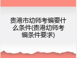 贵港市幼师考编要什么条件(贵港幼师考编条件要求)