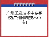 广州印刷技术中专学校(广州印刷技术中专)