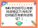 专科学幼师可以考教师资格证不(专科学幼师能否考教师资格证？)