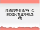 读幼师专业能考什么编(幼师专业考编选项)