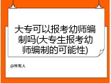 大专可以报考幼师编制吗(大专生报考幼师编制的可能性)