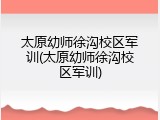 太原幼师徐沟校区军训(太原幼师徐沟校区军训)