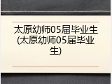 太原幼师05届毕业生(太原幼师05届毕业生)