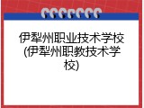 伊犁州职业技术学校(伊犁州职教技术学校)