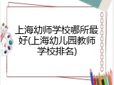上海幼师学校哪所最好(上海幼儿园教师学校排名)