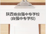 陕西省自强中专学校(自强中专学校)