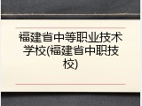 福建省中等职业技术学校(福建省中职技校)