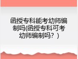 函授专科能考幼师编制吗(函授专科可考幼师编制吗？)