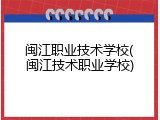 闽江职业技术学校(闽江技术职业学校)