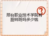邢台职业技术学院有厨师班吗多少钱