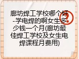 廊坊焊工学校哪个好-学电焊的啊女生多少钱一个月(廊坊最佳焊工学校及女生电焊课程月费用)