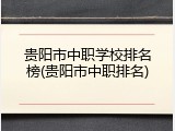 贵阳市中职学校排名榜(贵阳市中职排名)