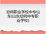 幼师职业学校中专山东(山东幼师中专职业学校)