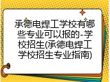 承德电焊工学校有哪些专业可以报的-学校招生(承德电焊工学校招生专业指南)