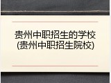 贵州中职招生的学校(贵州中职招生院校)