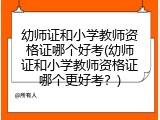 幼师证和小学教师资格证哪个好考(幼师证和小学教师资格证哪个更好考？)