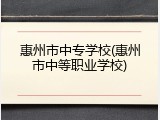 惠州市中专学校(惠州市中等职业学校)
