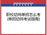 职校幼师单招怎么考(单招幼师考试指南)