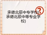 承德北辰中专学校(承德北辰中等专业学校)