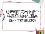 幼师和职高出来哪个待遇好(幼师与职高毕业生待遇比较)