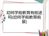 幼师学前教育有前途吗(幼师学前教育前景)