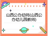 山西公办幼师(山西公办幼儿园教师)