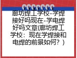 廊坊焊工学校-学焊接好吗现在-学电焊好吗文章(廊坊焊工学校：现在学焊接和电焊的前景如何？)