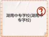 湖南中专学校(湖南中专学校)