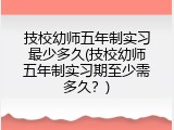 技校幼师五年制实习最少多久(技校幼师五年制实习期至少需多久？)