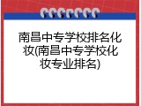南昌中专学校排名化妆(南昌中专学校化妆专业排名)