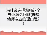 为什么选择幼师这个专业怎么回答(选择幼师专业的理由是？)