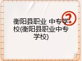 衡阳县职业 中专学校(衡阳县职业中专学校)