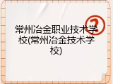 常州冶金职业技术学校(常州冶金技术学校)