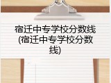 宿迁中专学校分数线(宿迁中专学校分数线)