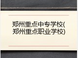 郑州重点中专学校(郑州重点职业学校)