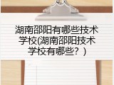 湖南邵阳有哪些技术学校(湖南邵阳技术学校有哪些？)