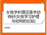 女孩学护理还是学幼师好(女孩学习护理与幼师的比较)