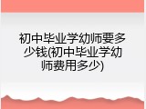 初中毕业学幼师要多少钱(初中毕业学幼师费用多少)