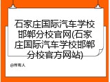石家庄国际汽车学校邯郸分校官网(石家庄国际汽车学校邯郸分校官方网站)