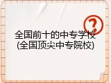 全国前十的中专学校(全国顶尖中专院校)