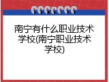 南宁有什么职业技术学校(南宁职业技术学校)