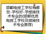 邯郸电焊工学校有哪些-学校好-学焊接技术专业的(邯郸优质电焊工学校及焊接技术专业推荐)