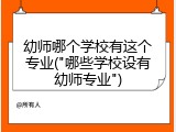 幼师哪个学校有这个专业("哪些学校设有幼师专业")