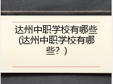 达州中职学校有哪些(达州中职学校有哪些？)