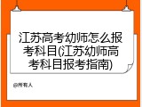 江苏高考幼师怎么报考科目(江苏幼师高考科目报考指南)
