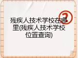 残疾人技术学校在哪里(残疾人技术学校位置查询)